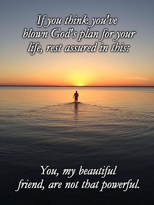Peace on Water | If you think you've blown God's plan for your life, rest assured in this:; You, my beautiful friend, are not that powerful. | image tagged in peace on water | made w/ Imgflip meme maker