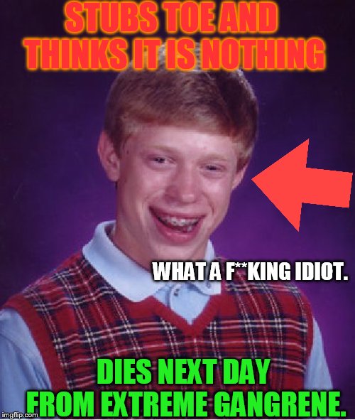 Bad Luck Brian Meme | STUBS TOE AND THINKS IT IS NOTHING; WHAT A F**KING IDIOT. DIES NEXT DAY FROM EXTREME GANGRENE. | image tagged in memes,bad luck brian | made w/ Imgflip meme maker