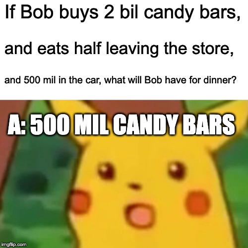 Why does the store even HAVE that many candy bars? | If Bob buys 2 bil candy bars, and eats half leaving the store, and 500 mil in the car, what will Bob have for dinner? A: 500 MIL CANDY BARS | image tagged in memes,surprised pikachu | made w/ Imgflip meme maker