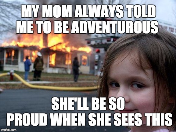 Disaster Girl | MY MOM ALWAYS TOLD ME TO BE ADVENTUROUS; SHE'LL BE SO PROUD WHEN SHE SEES THIS | image tagged in memes,disaster girl | made w/ Imgflip meme maker