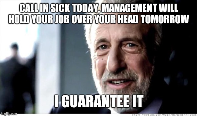 I Guarantee It Meme | CALL IN SICK TODAY, MANAGEMENT WILL HOLD YOUR JOB OVER YOUR HEAD TOMORROW; I GUARANTEE IT | image tagged in memes,i guarantee it | made w/ Imgflip meme maker