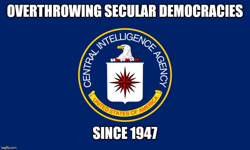 CIA | OVERTHROWING SECULAR DEMOCRACIES; SINCE 1947 | image tagged in cia | made w/ Imgflip meme maker