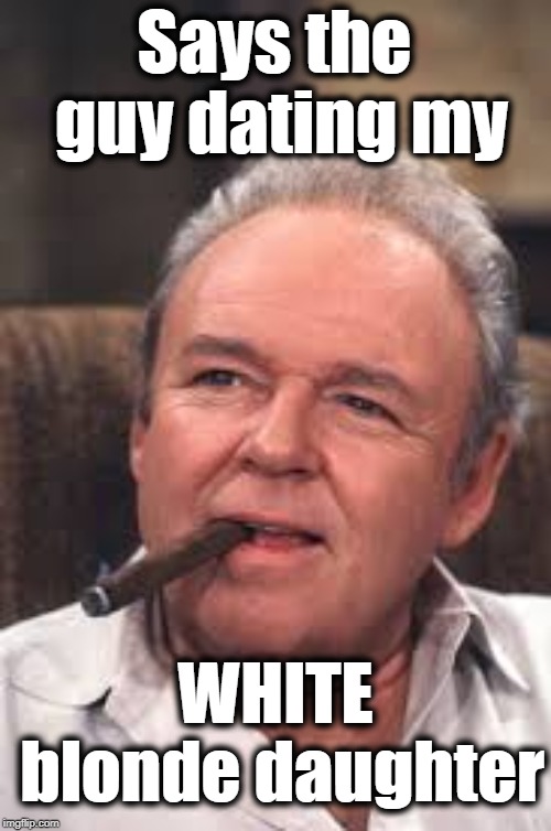 Archie Bunker | Says the guy dating my WHITE blonde daughter | image tagged in archie bunker | made w/ Imgflip meme maker
