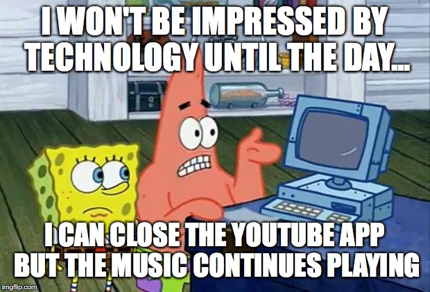 Patrick Technology | I WON'T BE IMPRESSED BY TECHNOLOGY UNTIL THE DAY... I CAN CLOSE THE YOUTUBE APP BUT THE MUSIC CONTINUES PLAYING | image tagged in patrick technology | made w/ Imgflip meme maker