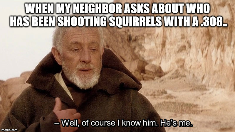 Obi Wan Of course I know him, He‘s me | WHEN MY NEIGHBOR ASKS ABOUT WHO HAS BEEN SHOOTING SQUIRRELS WITH A .308.. | image tagged in obi wan of course i know him hes me | made w/ Imgflip meme maker