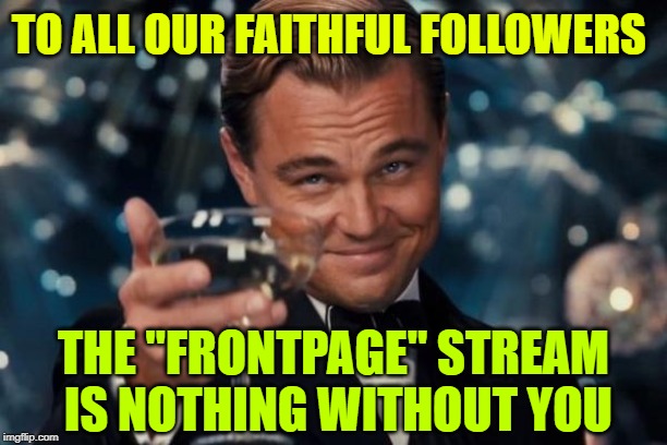 Leonardo Dicaprio Cheers Meme | TO ALL OUR FAITHFUL FOLLOWERS THE "FRONTPAGE" STREAM IS NOTHING WITHOUT YOU | image tagged in memes,leonardo dicaprio cheers | made w/ Imgflip meme maker