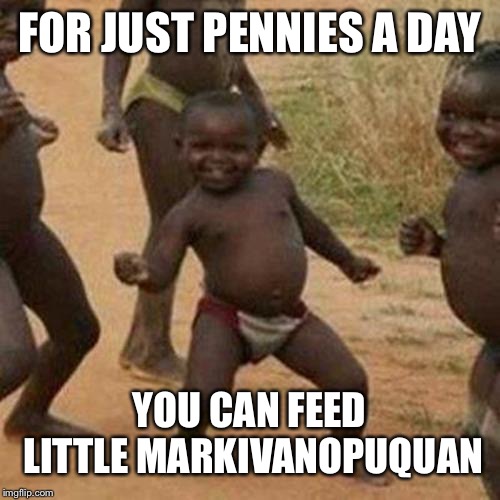 Third World Success Kid Meme | FOR JUST PENNIES A DAY; YOU CAN FEED LITTLE MARKIVANOPUQUAN | image tagged in memes,third world success kid | made w/ Imgflip meme maker