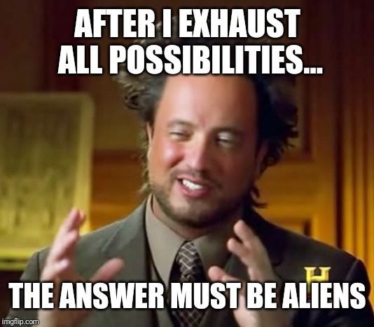 Ancient Aliens Meme | AFTER I EXHAUST ALL POSSIBILITIES... THE ANSWER MUST BE ALIENS | image tagged in memes,ancient aliens | made w/ Imgflip meme maker