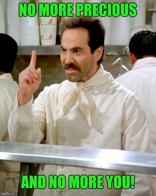 soup nazi | NO MORE PRECIOUS AND NO MORE YOU! | image tagged in soup nazi | made w/ Imgflip meme maker