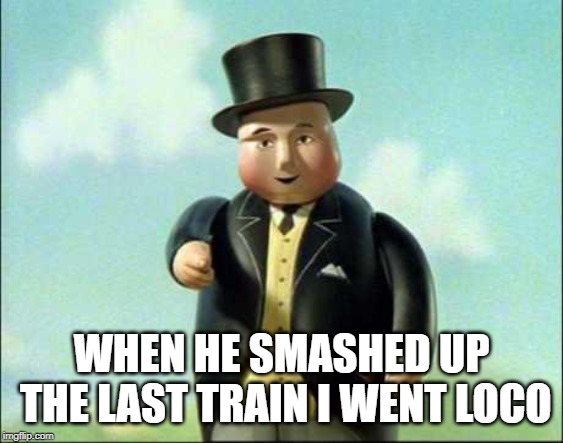 fat controller | WHEN HE SMASHED UP THE LAST TRAIN I WENT LOCO | image tagged in fat controller | made w/ Imgflip meme maker