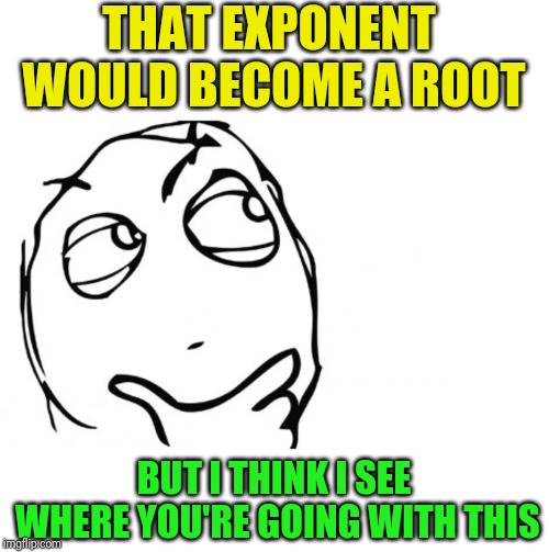 hmmm | THAT EXPONENT WOULD BECOME A ROOT BUT I THINK I SEE WHERE YOU'RE GOING WITH THIS | image tagged in hmmm | made w/ Imgflip meme maker