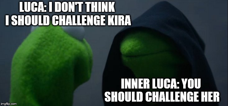 Evil Kermit Meme | LUCA: I DON'T THINK I SHOULD CHALLENGE KIRA; INNER LUCA: YOU SHOULD CHALLENGE HER | image tagged in memes,evil kermit | made w/ Imgflip meme maker