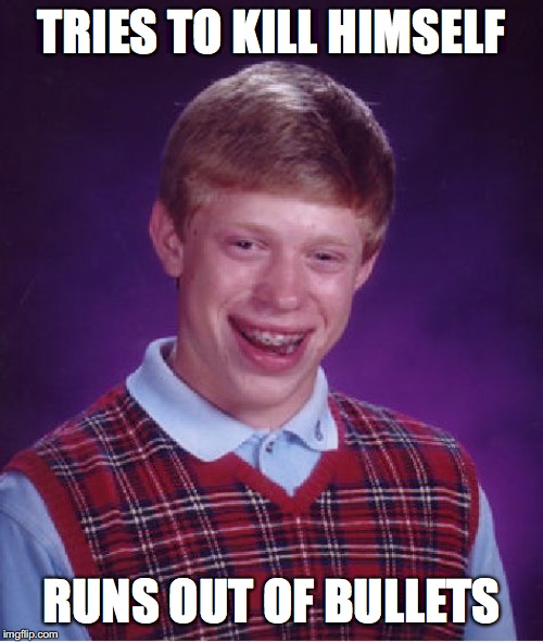 Bad Luck Brian | TRIES TO KILL HIMSELF; RUNS OUT OF BULLETS | image tagged in memes,bad luck brian | made w/ Imgflip meme maker