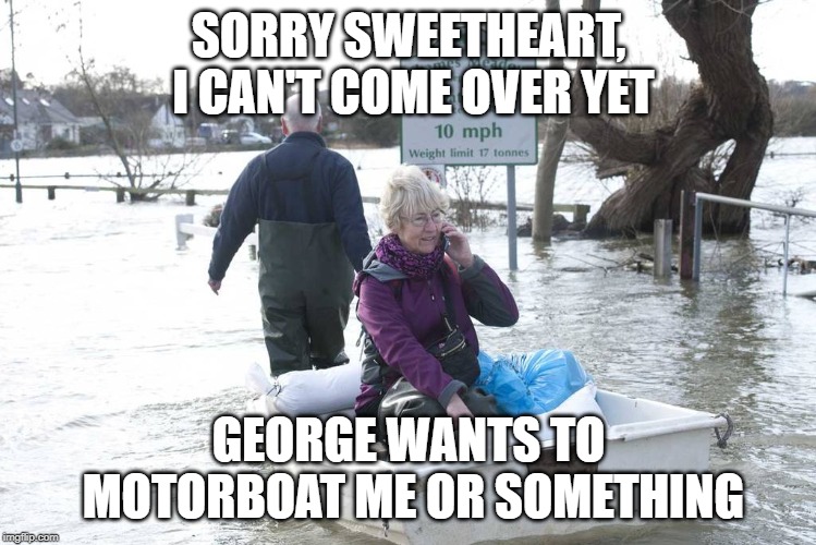 motorboat | SORRY SWEETHEART, I CAN'T COME OVER YET; GEORGE WANTS TO MOTORBOAT ME OR SOMETHING | image tagged in humour,naive,grandma | made w/ Imgflip meme maker
