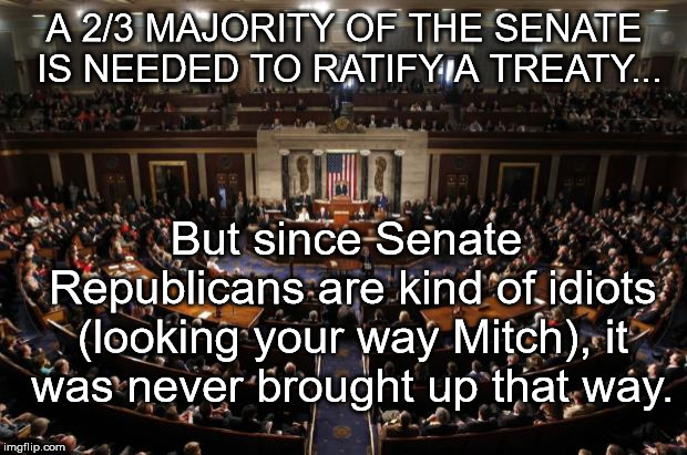 congress | A 2/3 MAJORITY OF THE SENATE IS NEEDED TO RATIFY A TREATY... But since Senate Republicans are kind of idiots (looking your way Mitch), it wa | image tagged in congress | made w/ Imgflip meme maker