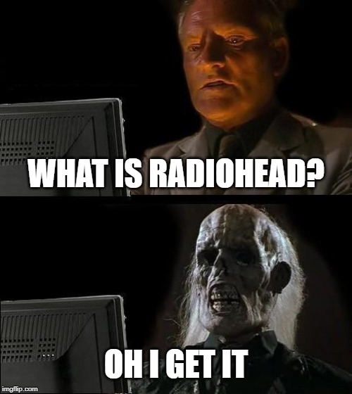 I'll Just Wait Here | WHAT IS RADIOHEAD? OH I GET IT | image tagged in memes,ill just wait here | made w/ Imgflip meme maker