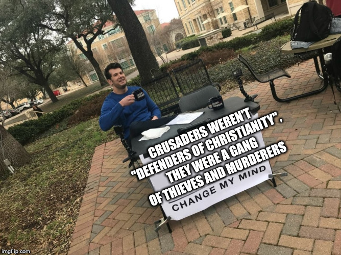 Change My Mind | CRUSADERS WEREN'T "DEFENDERS OF CHRISTIANITY", THEY WERE A GANG OF THIEVES AND MURDERERS | image tagged in change my mind | made w/ Imgflip meme maker