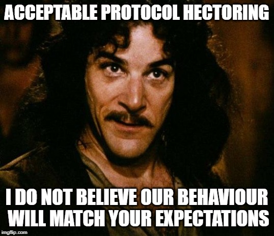 Inigo Montoya Meme | ACCEPTABLE PROTOCOL HECTORING; I DO NOT BELIEVE OUR BEHAVIOUR WILL MATCH YOUR EXPECTATIONS | image tagged in memes,inigo montoya | made w/ Imgflip meme maker