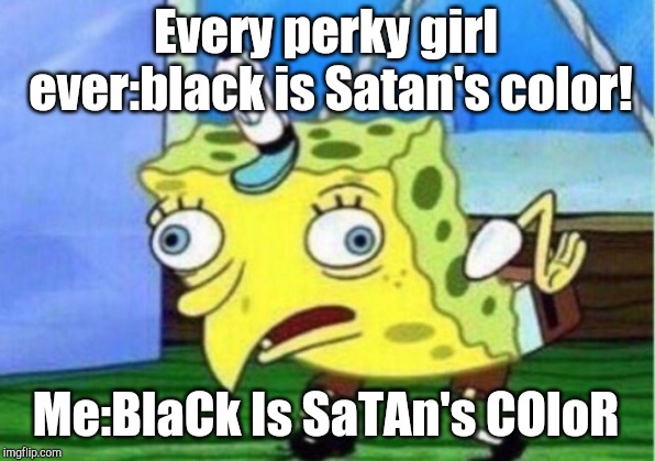 Mocking Spongebob | Every perky girl ever:black is Satan's color! Me:BlaCk Is SaTAn's COloR | image tagged in memes,mocking spongebob | made w/ Imgflip meme maker