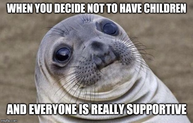 Awkward Moment Sealion | WHEN YOU DECIDE NOT TO HAVE CHILDREN; AND EVERYONE IS REALLY SUPPORTIVE | image tagged in memes,awkward moment sealion | made w/ Imgflip meme maker