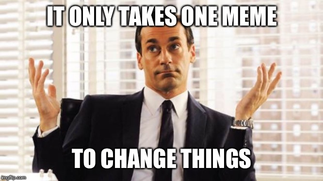 don draper | IT ONLY TAKES ONE MEME TO CHANGE THINGS | image tagged in don draper | made w/ Imgflip meme maker