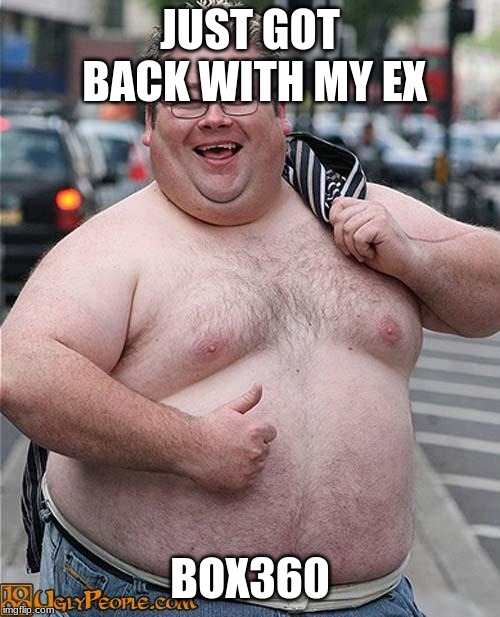 fat guy | JUST GOT BACK WITH MY EX; BOX360 | image tagged in fat guy | made w/ Imgflip meme maker