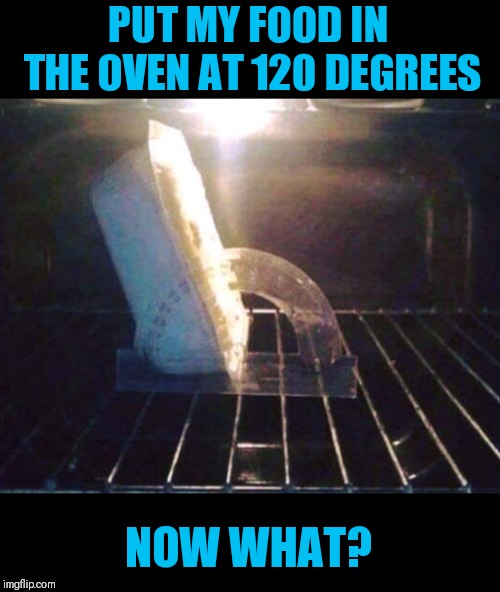 When you have a degree in stupid | PUT MY FOOD IN THE OVEN AT 120 DEGREES; NOW WHAT? | image tagged in half baked | made w/ Imgflip meme maker