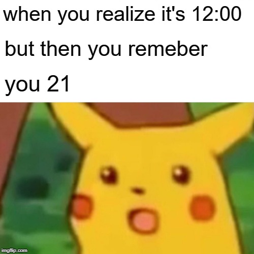 Surprised Pikachu Meme | when you realize it's 12:00; but then you remeber; you 21 | image tagged in memes,surprised pikachu | made w/ Imgflip meme maker
