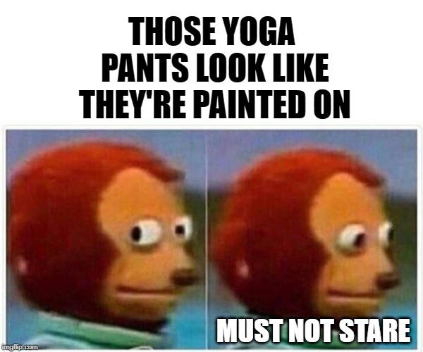 Wait until she's walking ahead then you can pretend to be looking at your cell phone. | THOSE YOGA PANTS LOOK LIKE THEY'RE PAINTED ON; MUST NOT STARE | image tagged in monkey puppet,memes,yoga pants,stare | made w/ Imgflip meme maker
