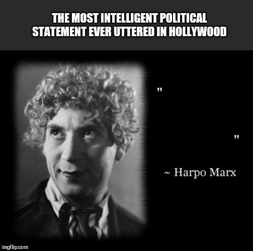 If they just all followed his example | THE MOST INTELLIGENT POLITICAL STATEMENT EVER UTTERED IN HOLLYWOOD | image tagged in the most intelligent political quote ever uttered in hollywood,harpo marx,celebrities,hollywood,politics,famous quotes | made w/ Imgflip meme maker