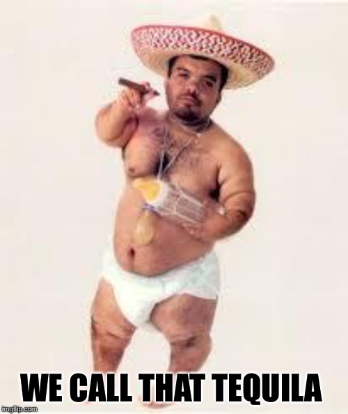mexican dwarf | WE CALL THAT TEQUILA | image tagged in mexican dwarf | made w/ Imgflip meme maker