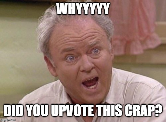 Archie Bunker | WHYYYYY DID YOU UPVOTE THIS CRAP? | image tagged in archie bunker | made w/ Imgflip meme maker