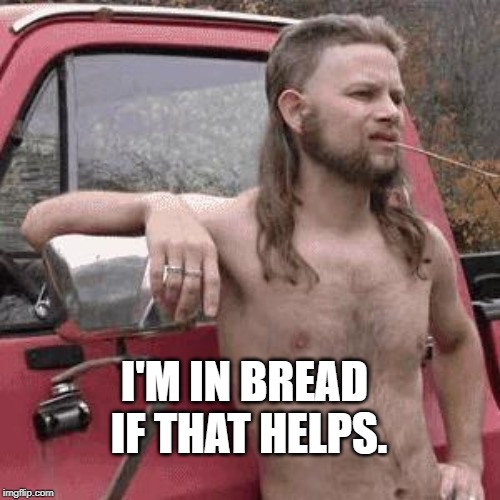 hill billy | I'M IN BREAD IF THAT HELPS. | image tagged in hill billy | made w/ Imgflip meme maker