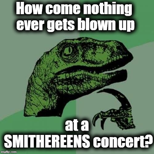 You would think they might take advantage of the saying, "Blown to smithereens!" | How come nothing ever gets blown up; at a SMITHEREENS concert? | image tagged in memes,philosoraptor | made w/ Imgflip meme maker