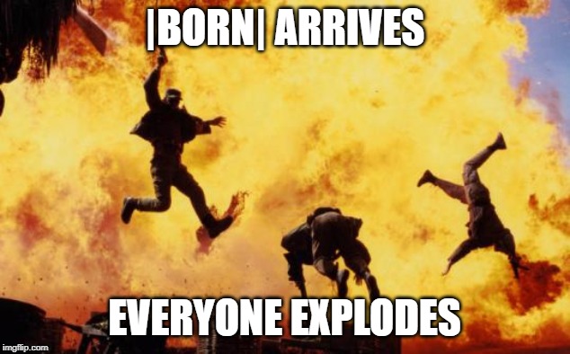 Explosions  | |BORN| ARRIVES; EVERYONE EXPLODES | image tagged in explosions | made w/ Imgflip meme maker