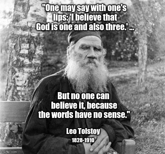 Tolstoy on the Trinity | "One may say with one's lips: 'I believe that God is one and also three.' ... But no one can believe it, because the words have no sense."; Leo Tolstoy; 1828-1910 | image tagged in tolstoy,god,trinity,one and also three | made w/ Imgflip meme maker