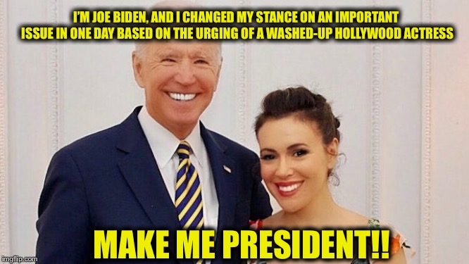 She probably let him grope her | I’M JOE BIDEN, AND I CHANGED MY STANCE ON AN IMPORTANT ISSUE IN ONE DAY BASED ON THE URGING OF A WASHED-UP HOLLYWOOD ACTRESS; MAKE ME PRESIDENT!! | image tagged in joe biden,alyssa milano,democrats | made w/ Imgflip meme maker