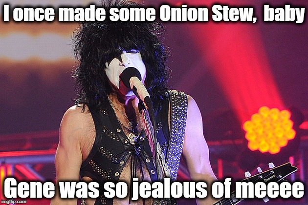 My version of "I Was Made For Lovin You" |  I once made some Onion Stew,  baby; Gene was so jealous of meeee | image tagged in karaoke,kiss,funny | made w/ Imgflip meme maker