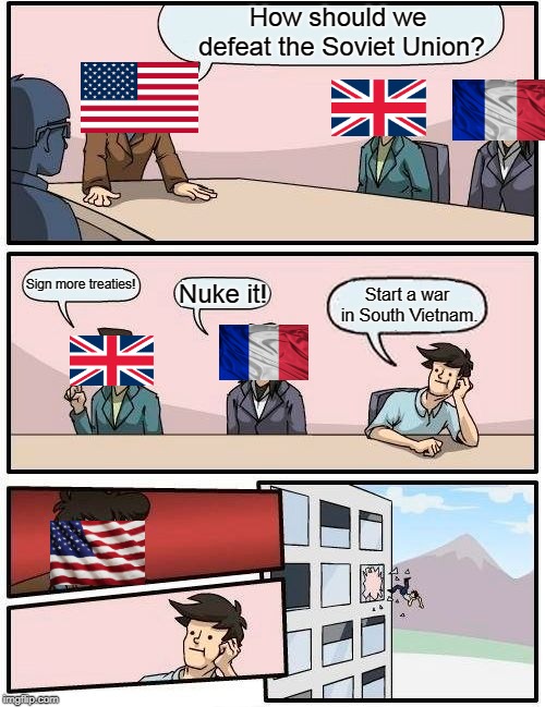 Boardroom Meeting Suggestion Meme | How should we defeat the Soviet Union? Sign more treaties! Nuke it! Start a war in South Vietnam. | image tagged in memes,boardroom meeting suggestion,HistoryMemes | made w/ Imgflip meme maker