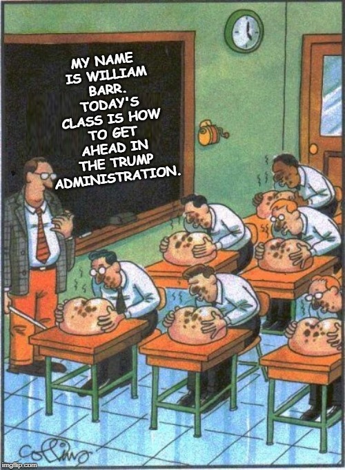 MY NAME IS WILLIAM BARR. TODAY'S CLASS IS HOW TO GET AHEAD IN THE TRUMP ADMINISTRATION. | image tagged in barr,trump,eating,republican | made w/ Imgflip meme maker