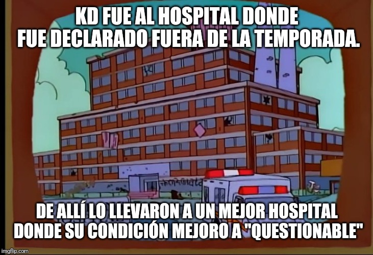 KD FUE AL HOSPITAL DONDE FUE DECLARADO FUERA DE LA TEMPORADA. DE ALLÍ LO LLEVARON A UN MEJOR HOSPITAL DONDE SU CONDICIÓN MEJORO A "QUESTIONABLE" | made w/ Imgflip meme maker