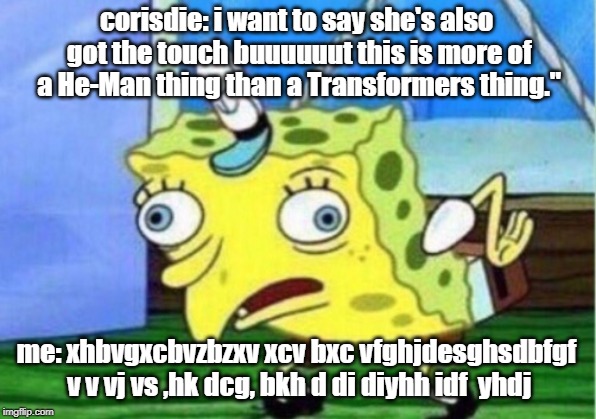 corisdie: i want to say she's also got the touch buuuuuut this is more of a He-Man thing than a Transformers thing." me: xhbvgxcbvzbzxv xcv  | image tagged in memes,mocking spongebob | made w/ Imgflip meme maker