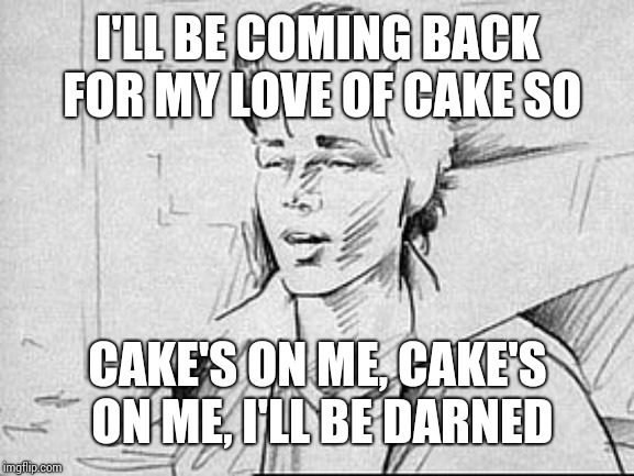 Take On Me |  I'LL BE COMING BACK FOR MY LOVE OF CAKE SO; CAKE'S ON ME, CAKE'S ON ME, I'LL BE DARNED | image tagged in take on me | made w/ Imgflip meme maker