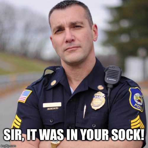 Cop | SIR, IT WAS IN YOUR SOCK! | image tagged in cop | made w/ Imgflip meme maker
