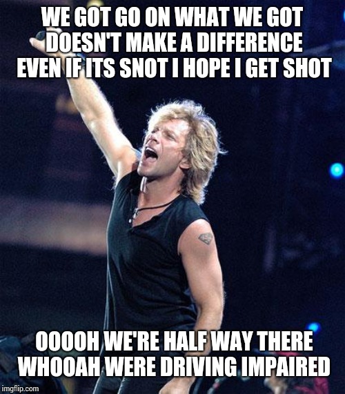 Bon Jovi |  WE GOT GO ON WHAT WE GOT DOESN'T MAKE A DIFFERENCE EVEN IF ITS SNOT I HOPE I GET SHOT; OOOOH WE'RE HALF WAY THERE WHOOAH WERE DRIVING IMPAIRED | image tagged in bon jovi | made w/ Imgflip meme maker