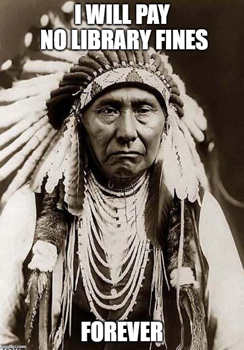 Indian Chief | I WILL PAY NO LIBRARY FINES; FOREVER | image tagged in indian chief | made w/ Imgflip meme maker