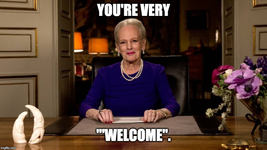 Queen of Denmark | YOU'RE VERY '"WELCOME". | image tagged in queen of denmark | made w/ Imgflip meme maker