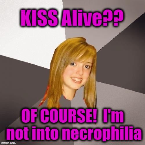 Musically Oblivious 8th Grader | KISS Alive?? OF COURSE!  I'm not into necrophilia | image tagged in memes,musically oblivious 8th grader | made w/ Imgflip meme maker