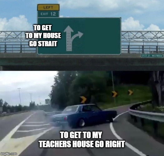 Left Exit 12 Off Ramp | TO GET TO MY HOUSE GO STRAIT; TO GET TO MY TEACHERS HOUSE GO RIGHT | image tagged in memes,left exit 12 off ramp | made w/ Imgflip meme maker