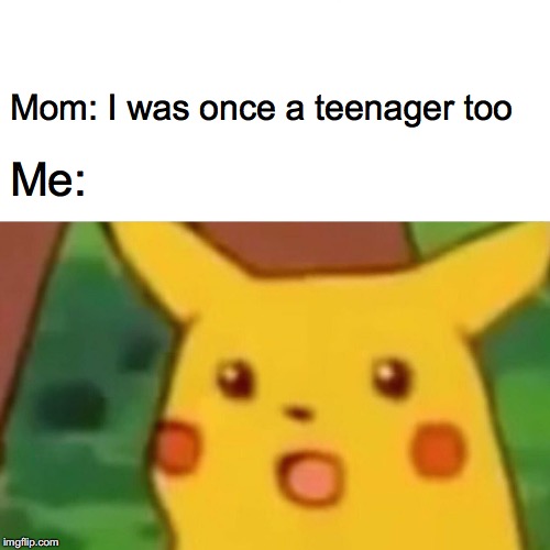 Surprised Pikachu Meme | Mom: I was once a teenager too; Me: | image tagged in memes,surprised pikachu | made w/ Imgflip meme maker